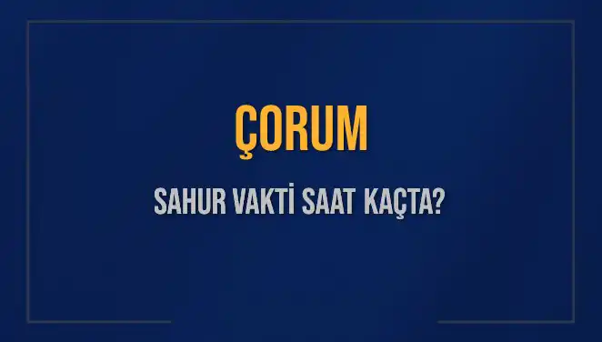 Çorum'da Sahur Vakti Ne Zaman? 2025 Takvimiyle Detaylar