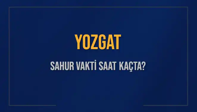 Yozgat Sahur Vakitleri: 2025 İçin İmsak Saati Ne Zaman?